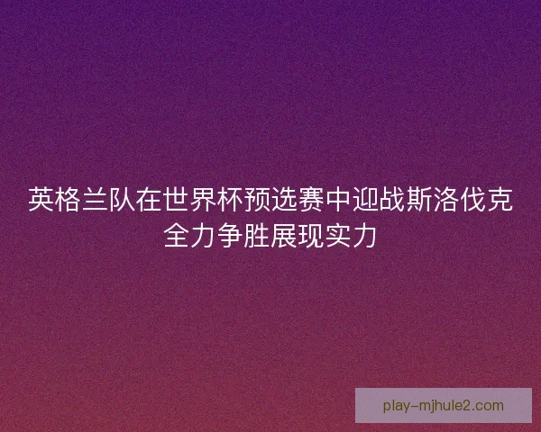 英格兰队在世界杯预选赛中迎战斯洛伐克全力争胜展现实力