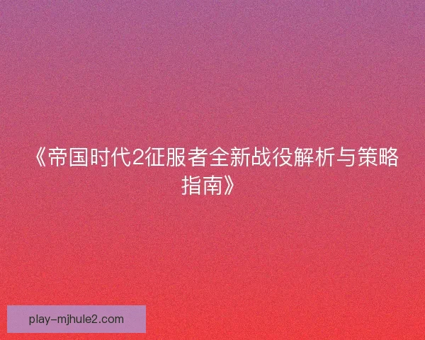 《帝国时代2征服者全新战役解析与策略指南》