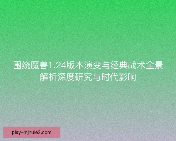 围绕魔兽1.24版本演变与经典战术全景解析深度研究与时代影响