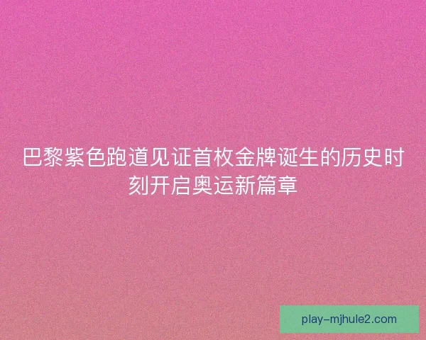 巴黎紫色跑道见证首枚金牌诞生的历史时刻开启奥运新篇章