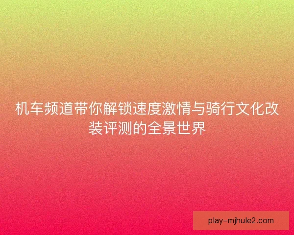 机车频道带你解锁速度激情与骑行文化改装评测的全景世界