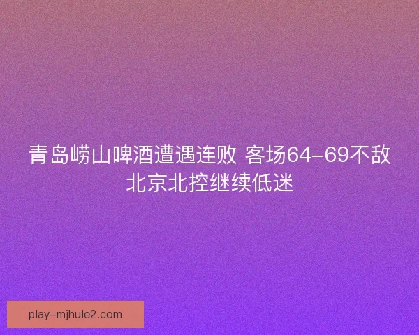 青岛崂山啤酒遭遇连败 客场64-69不敌北京北控继续低迷